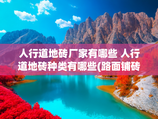 人行道地砖厂家有哪些 人行道地砖种类有哪些(路面铺砖有哪个国内品牌推荐？)