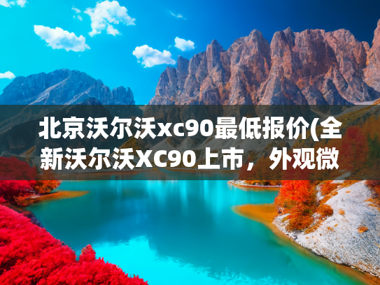 北京沃尔沃xc90最低报价(全新沃尔沃XC90上市，外观微调，搭载2.0T插电混动，限时价47.9万)
