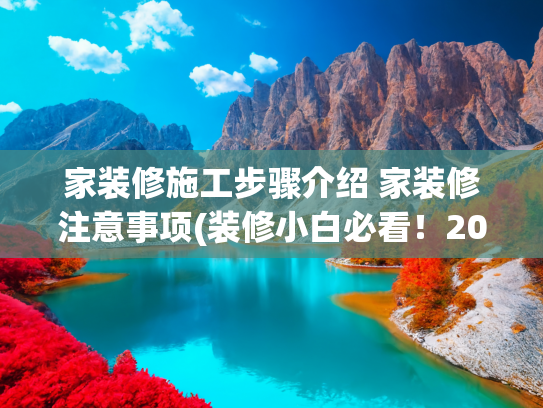 家装修施工步骤介绍 家装修注意事项(装修小白必看！2025年新房装修全流程避坑指南)