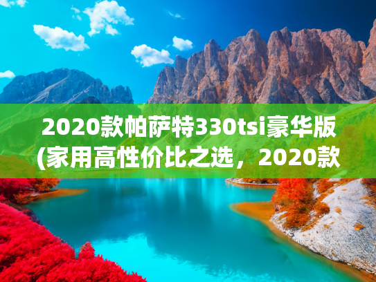 2020款帕萨特330tsi豪华版(家用高性价比之选，2020款大众帕萨特豪华版，11万值吗？)