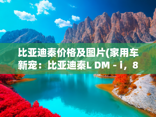比亚迪秦价格及图片(家用车新宠：比亚迪秦L DM - i，8.78万起，能跑2100km！)