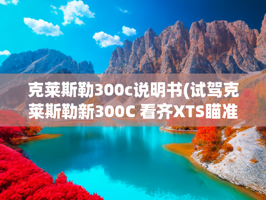 克莱斯勒300c说明书(试驾克莱斯勒新300C 看齐XTS瞄准BBA)