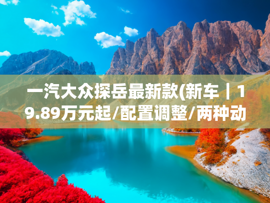 一汽大众探岳最新款(新车｜19.89万元起/配置调整/两种动力 2025款改款探岳众享款实车)