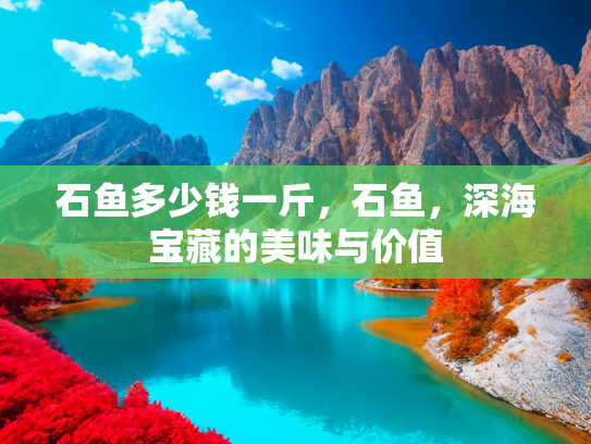 石鱼多少钱一斤，石鱼，深海宝藏的美味与价值