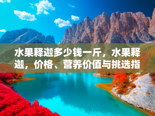 水果释迦多少钱一斤，水果释迦，价格、营养价值与挑选指南