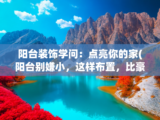 阳台装饰学问：点亮你的家(阳台别嫌小，这样布置，比豪宅还舒服)