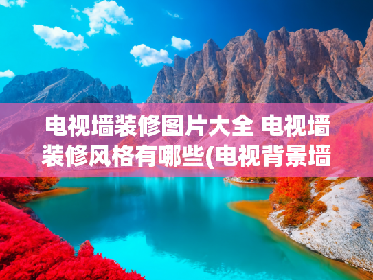 电视墙装修图片大全 电视墙装修风格有哪些(电视背景墙怎么做好看？这30款最近非常流行，有没有和你家同款)