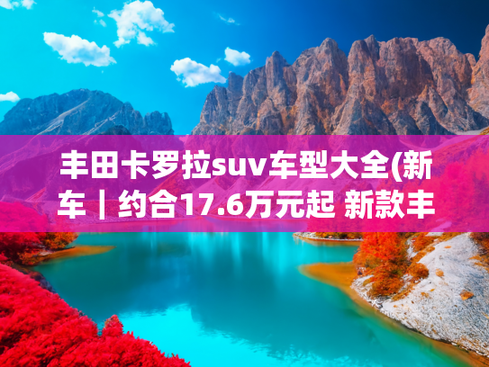 丰田卡罗拉suv车型大全(新车｜约合17.6万元起 新款丰田卡罗拉Cross售价曝光 竞争日产逍客)