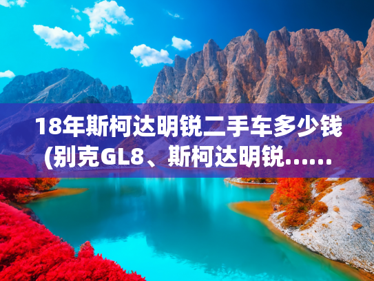 18年斯柯达明锐二手车多少钱(别克GL8、斯柯达明锐……上海这些二手车最抢手！)