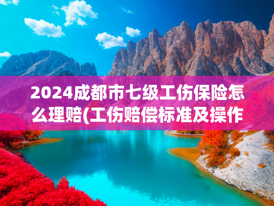 2024成都市七级工伤保险怎么理赔(工伤赔偿标准及操作要点。)