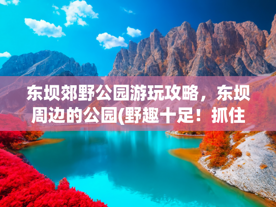 东坝郊野公园游玩攻略，东坝周边的公园(野趣十足！抓住假期尾巴！来家门口这些郊野公园溜达)