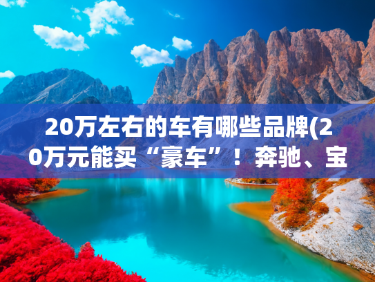 20万左右的车有哪些品牌(20万元能买“豪车”！奔驰、宝马、路虎，都已跌到了20万元级市场)