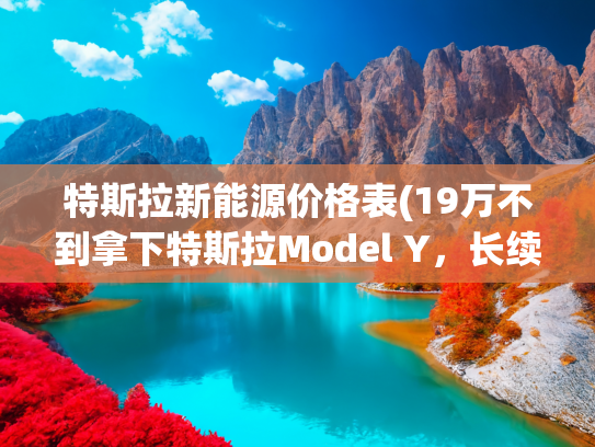 特斯拉新能源价格表(19万不到拿下特斯拉Model Y，长续航代步通勤真香？)