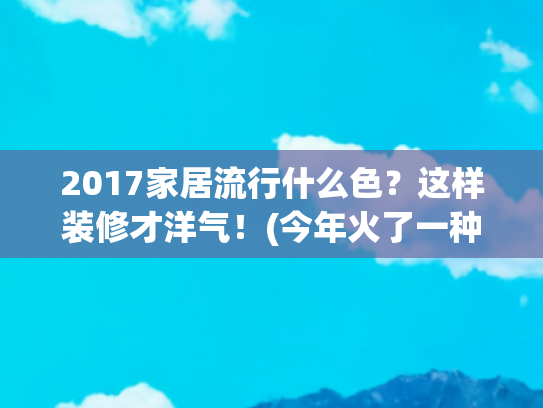 2017家居流行什么色？这样装修才洋气！(今年火了一种配色叫“上半身喜庆色，下半身快乐色”，洋气又高级)