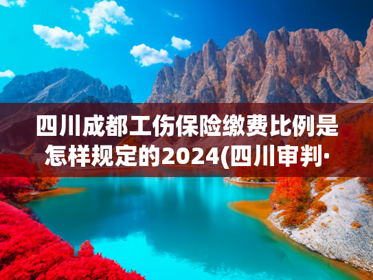 四川成都工伤保险缴费比例是怎样规定的2024(四川审判·案例推介丨退休再就业，工伤保险待遇如何认定？)