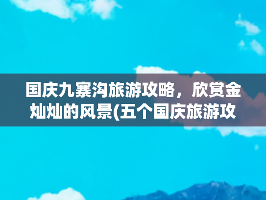 国庆九寨沟旅游攻略，欣赏金灿灿的风景(五个国庆旅游攻略来啦！金秋五个必打卡的景点！赶紧快收藏起来！)
