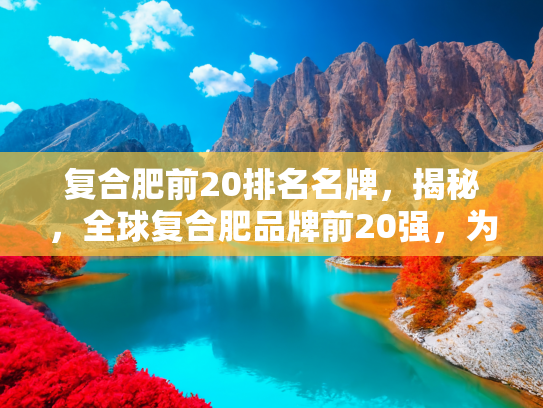 复合肥前20排名名牌，揭秘，全球复合肥品牌前20强，为您的农业种植保驾护航