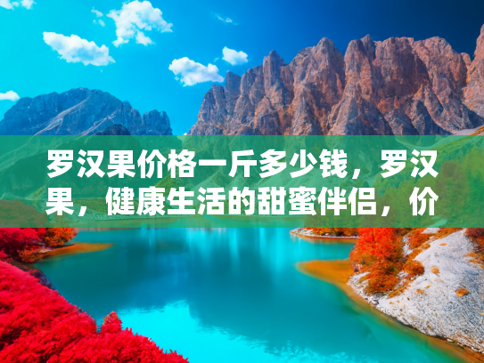 罗汉果价格一斤多少钱，罗汉果，健康生活的甜蜜伴侣，价格与购买指南