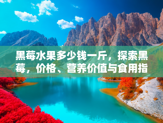 黑莓水果多少钱一斤，探索黑莓，价格、营养价值与食用指南