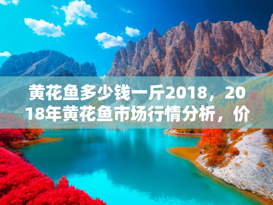黄花鱼多少钱一斤2018，2018年黄花鱼市场行情分析，价格波动与购买指南