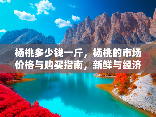 杨桃多少钱一斤，杨桃的市场价格与购买指南，新鲜与经济的双重考量