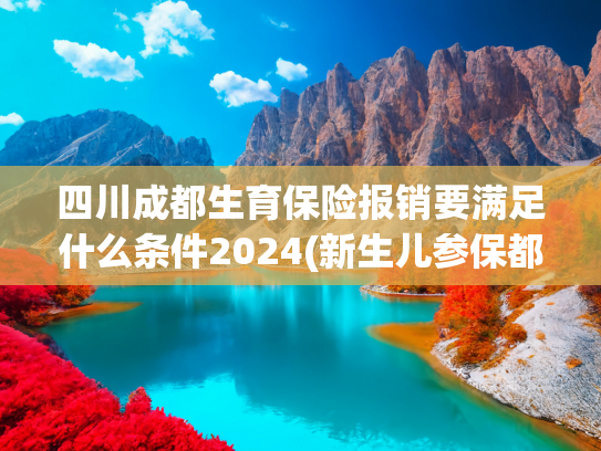 四川成都生育保险报销要满足什么条件2024(新生儿参保都有哪些福利？国家医保局解答)