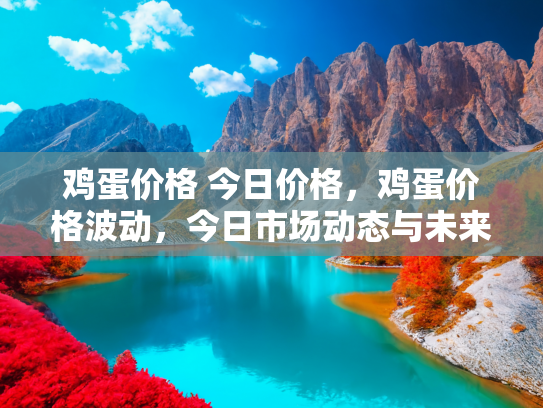 鸡蛋价格 今日价格，鸡蛋价格波动，今日市场动态与未来走势分析