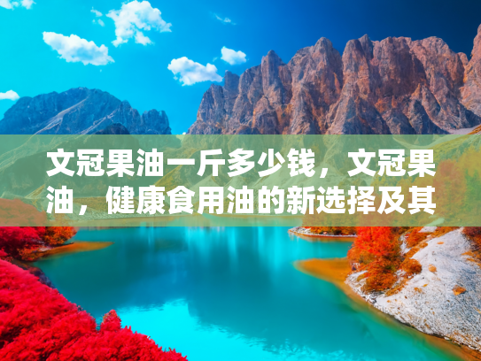 文冠果油一斤多少钱，文冠果油，健康食用油的新选择及其市场价值解析
