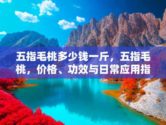 五指毛桃多少钱一斤，五指毛桃，价格、功效与日常应用指南