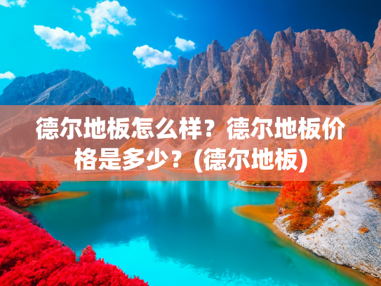德尔地板怎么样？德尔地板价格是多少？(德尔地板)