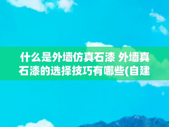 什么是外墙仿真石漆 外墙真石漆的选择技巧有哪些(自建房外墙喷真石漆还是贴瓷砖？如何选择？看完再做选择)