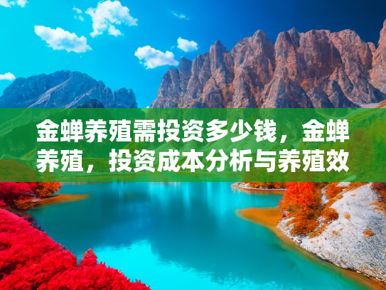 金蝉养殖需投资多少钱，金蝉养殖，投资成本分析与养殖效益预测