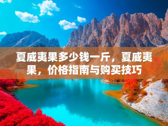 夏威夷果多少钱一斤，夏威夷果，价格指南与购买技巧