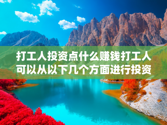 打工人投资点什么赚钱打工人可以从以下几个方面进行投资来赚钱(搞钱的方式有10000种，你却只知道打工！)