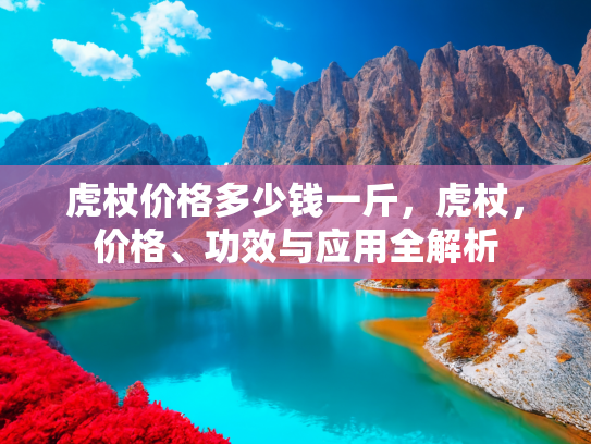 虎杖价格多少钱一斤，虎杖，价格、功效与应用全解析