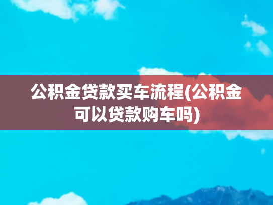 公积金贷款买车流程(公积金可以贷款购车吗)