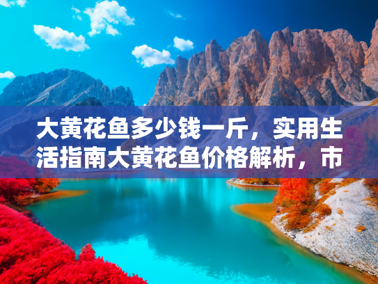 大黄花鱼多少钱一斤，实用生活指南大黄花鱼价格解析，市场行情与购买技巧