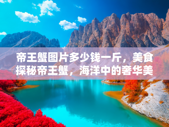 帝王蟹图片多少钱一斤，美食探秘帝王蟹，海洋中的奢华美味与市场价格全解析