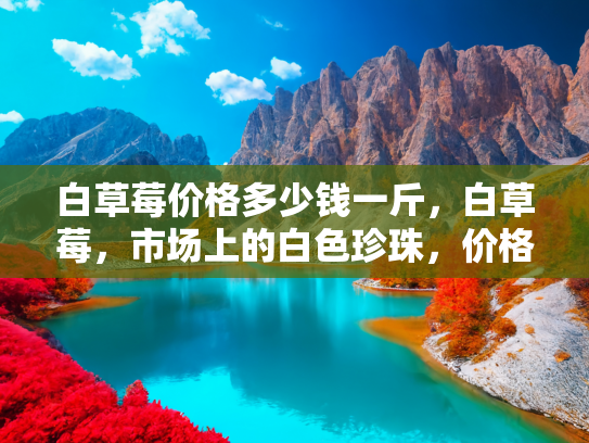 白草莓价格多少钱一斤，白草莓，市场上的白色珍珠，价格与购买指南