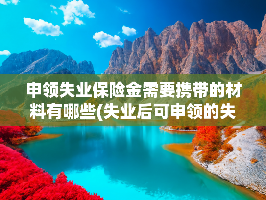 申领失业保险金需要携带的材料有哪些(失业后可申领的失业保险金：这些要点需了解)
