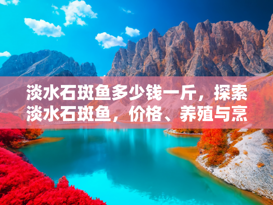 淡水石斑鱼多少钱一斤，探索淡水石斑鱼，价格、养殖与烹饪指南