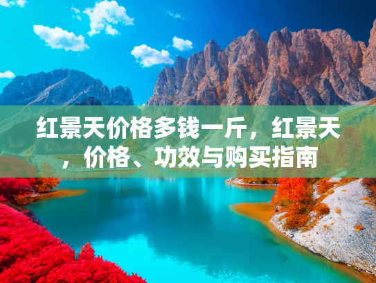 红景天价格多钱一斤，红景天，价格、功效与购买指南
