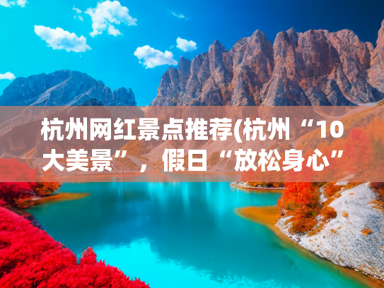 杭州网红景点推荐(杭州“10大美景”，假日“放松身心”的好去处)(去了杭州一次，总结了杭州十大必去景点！一生总要去一次的。)