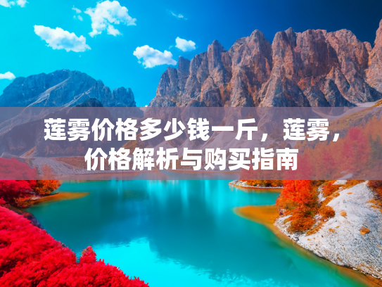 莲雾价格多少钱一斤，莲雾，价格解析与购买指南
