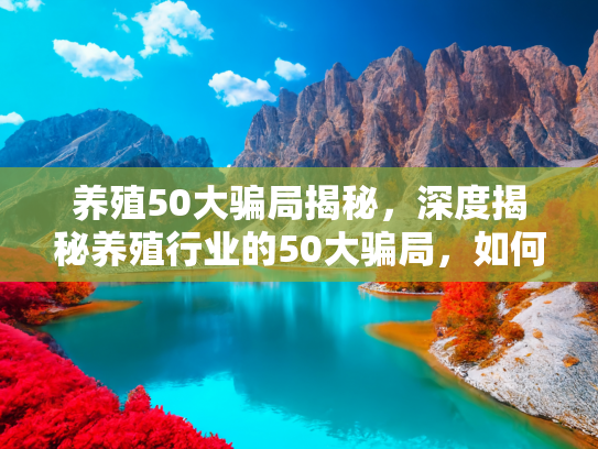 养殖50大骗局揭秘，深度揭秘养殖行业的50大骗局，如何识破并避免成为受害者