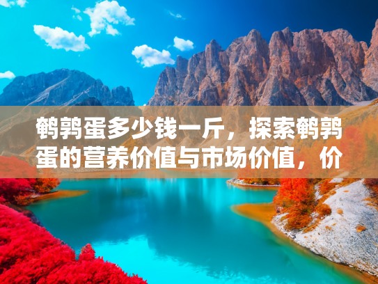鹌鹑蛋多少钱一斤，探索鹌鹑蛋的营养价值与市场价值，价格、健康益处与烹饪技巧
