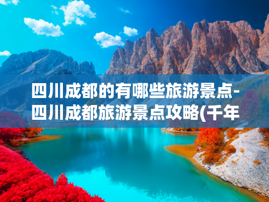 四川成都的有哪些旅游景点-四川成都旅游景点攻略(千年蜀都，烟火成都——十大必玩景点带你读懂它)