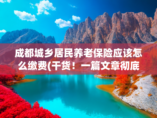 成都城乡居民养老保险应该怎么缴费(干货！一篇文章彻底讲透——城乡居民养老保险)