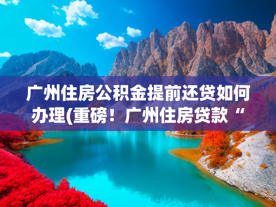 广州住房公积金提前还贷如何办理(重磅！广州住房贷款“商转公”来了，应该提前做什么准备)