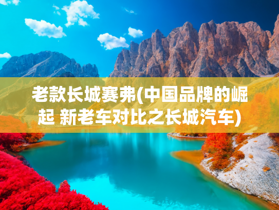 老款长城赛弗(中国品牌的崛起 新老车对比之长城汽车)